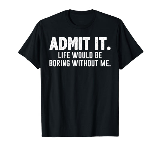 Admit it Life Would be Boring Without me Funny Sarcastic T-Shirt
