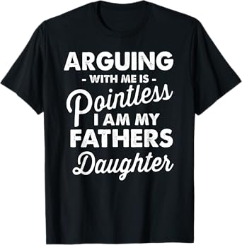 Arguing With Me Is Pointless I Am My Fathers Daughter Funny T-Shirt