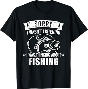 Sorry I wasn't listening I was thinking about fishing T-Shirt