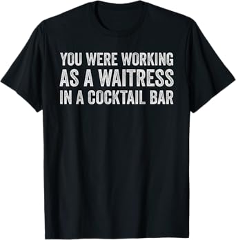 You Were Working As A Waitress In A Cocktail Bar Funny Tee T-Shirt