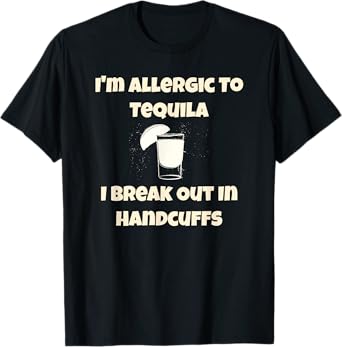 I'm Allergic to Tequila, I Break Out in Handcuffs T-Shirt