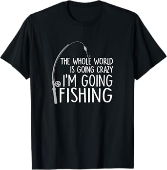 The Whole World is Going Crazy - I'm Going Fishing / Gift T-Shirt