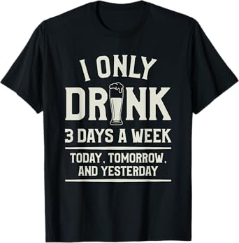 I Only Drink 3 Days A Week Today Tomorrow And Yesterday T-Shirt