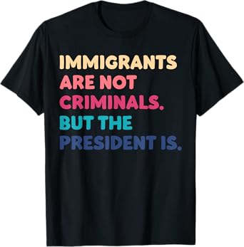 Immigrants Are Not Criminals But The President Is Funny T-Shirt