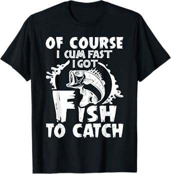 Of Course I Cum Fast I Got Fish To Catch Funny Fishing Gift T-Shirt