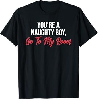 You’re A Naughty Boy Go To My Room Funny Quote T-Shirt