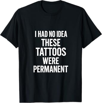 I Had No Idea These Tattoos Were Permanent T-Shirt