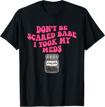 Don't Be Scared Babe I Took My Meds T-Shirt
