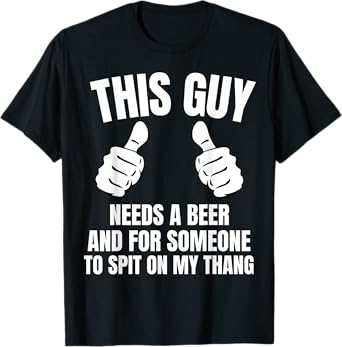 This Guy Needs a Beer and for Someone To Spit Sexual Adult T-Shirt