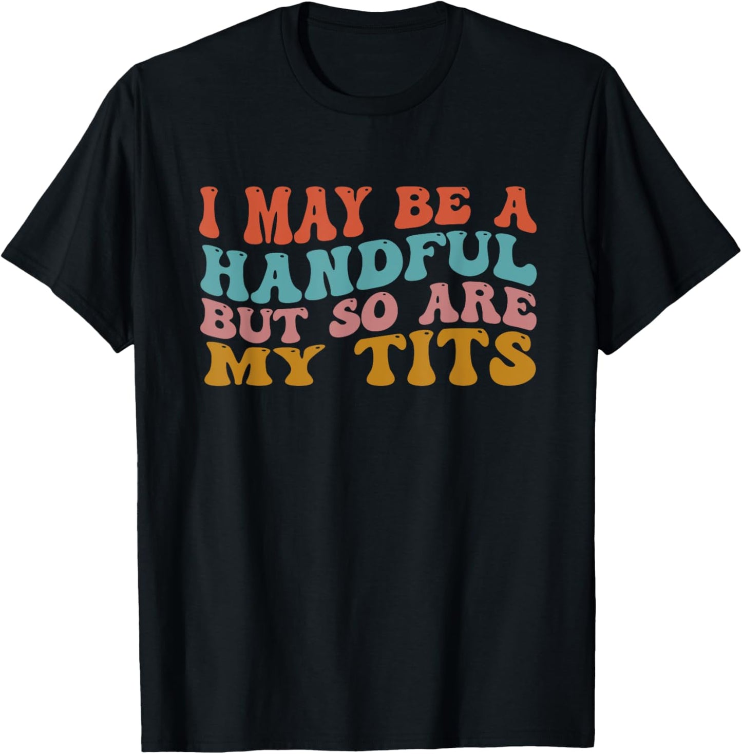 I May Be A Handful But So Are My Tits Funny Saying Quote T-Shirt