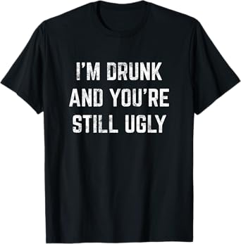 I'm Drunk And You're Still Ugly Crude Drinking Joke Alcohol T-Shirt