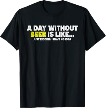 Funny A Day Without Beer Is Like Just Kidding I Have No Idea T-Shirt