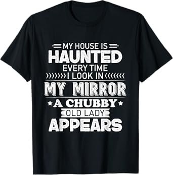 My House Is Haunted Every Time I Look In My Mirror A Chubby T-Shirt