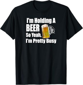 I'm Holding A Beer So Yeah I'm Pretty Busy Funny Beer T-Shirt