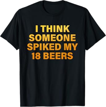 I Think Someone Spiked My 18 Beers T-Shirt