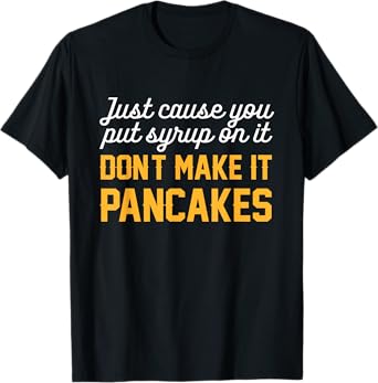 Just Cause You Put Syrup On It Don't Make It Pancakes Quote T-Shirt