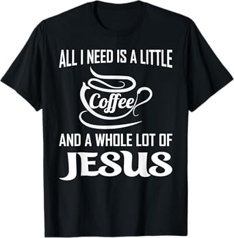 All I Need Is A Little Bit Of Coffee & A Whole Lot Of Jesus T-Shirt