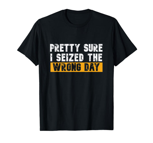 Pretty Sure I Seized The Wrong Day Carpe Diem Funny Novelty T-Shirt