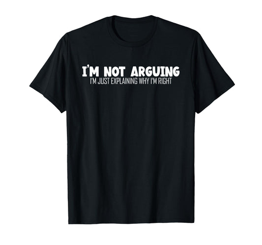I'm Not Arguing Im Just Explaining Why I'm Right | Argument T-Shirt
