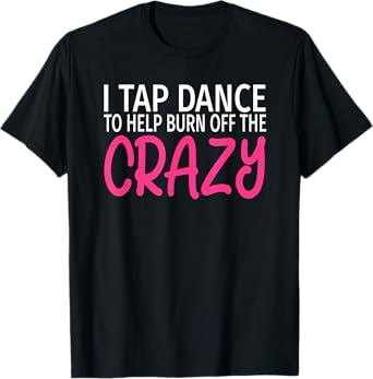 I Tap Dance to Burn Off The Crazy - Tap Dancer T-Shirt