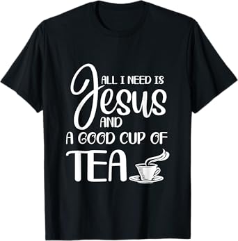 All I Need Is Jesus And A Cup Of Tea T T-Shirt