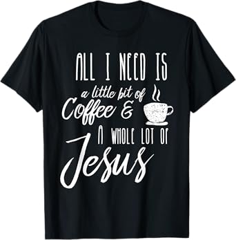 All I Need Is A Little Bit Of Coffee & A Whole Lot Of Jesus T-Shirt