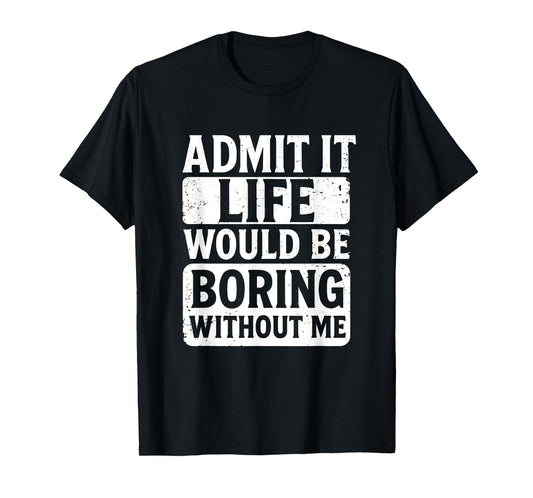 Admit It Life Would Be Boring Without Me, Funny Friends T-Shirt