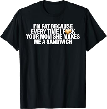 I'm Fat Because Every Time Your Mom She Makes Me A Sandwich T-Shirt