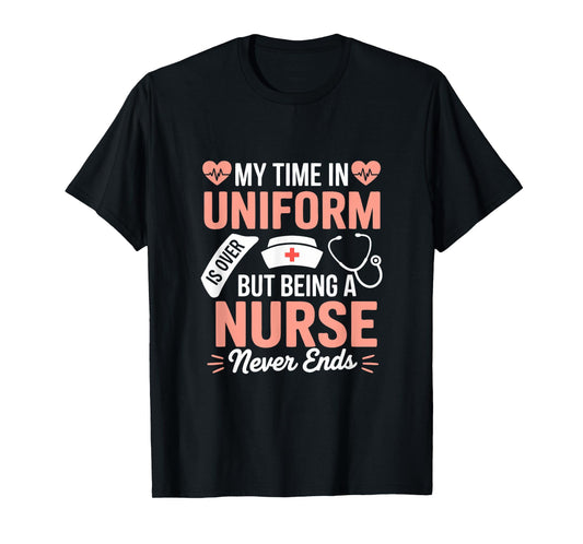 My Time In Uniform Is Over Being A Nurse Never Ends T-Shirt