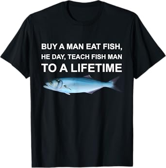 Buy A Man Eat Fish He Day Teach Fish Man To A Life Time T-Shirt