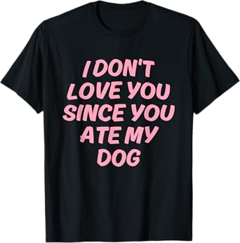 I Don't Love You Since You Ate My Dog Design T-Shirt