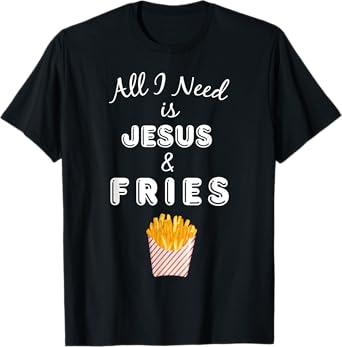 All I Need is Jesus & French Fries Christian Foodie T-Shirt