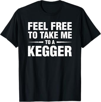 Feel Free to Take Me to A Kegger Funny Beer Drinking T-Shirt