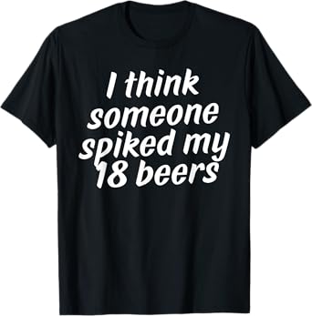 i Think Someone Spiked My 18 Beers T-Shirt
