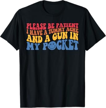 Please Be Patient I Have A Tummy Ache And A Gun In My Pocket T-Shirt