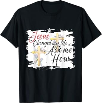 Jesus Changed My Life Ask Me How Jesus christ T-Shirt
