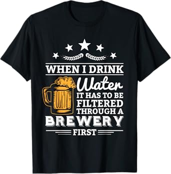 When I Drink Water It Has To Be Filtered Through a Brewery T-Shirt