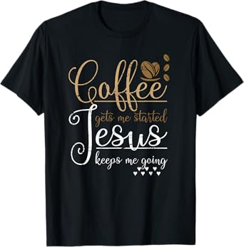 Coffee Gets Me Started Jesus Keeps Me Going Jesus T-Shirt