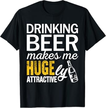 Drinking Beer Makes Me Hugely Attractive Funny Beer Drinker T-Shirt