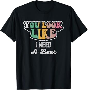You Look Like I Need A Beer T-Shirt