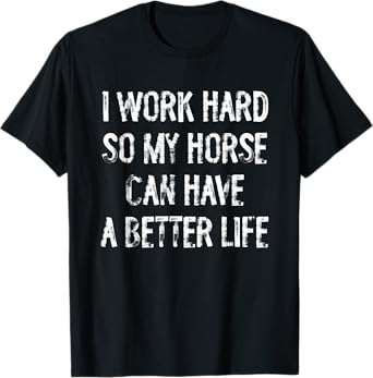 I Work Hard So My Horse Can Have A Better Life T-Shirt