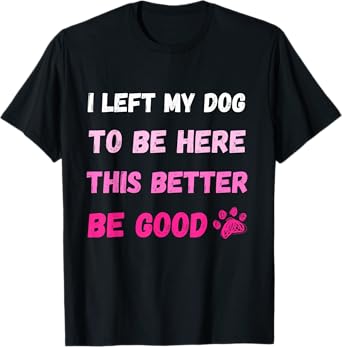 I Left My Dog To Be Here This Better Be Good Funny Tee T-Shirt