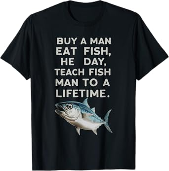 Buy A Man Eat Fish He Day Teach Fish Man To A Lifetime T-Shirt