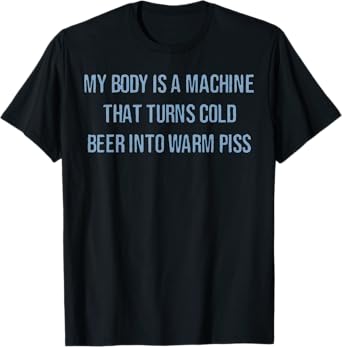 My Body Is A Machine That Turns Cold Beer Into Warm Piss T-Shirt