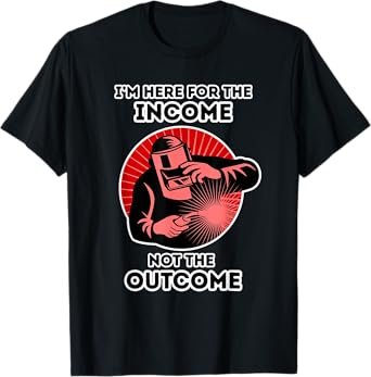 I'm Here For The Income Not The Outcome - Funny Welder Dad T-Shirt