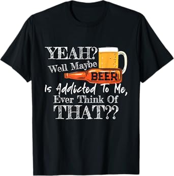 Yeah Well Maybe Beer Is Addicted To Me Beer Lover Gift T-Shirt