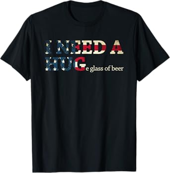 I Need A Huge Glass Of Beer Patriotic 4th Of July Shirt T-Shirt