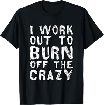 I Workout To Burn Off The Crazy Funny Workout Motivational T-Shirt