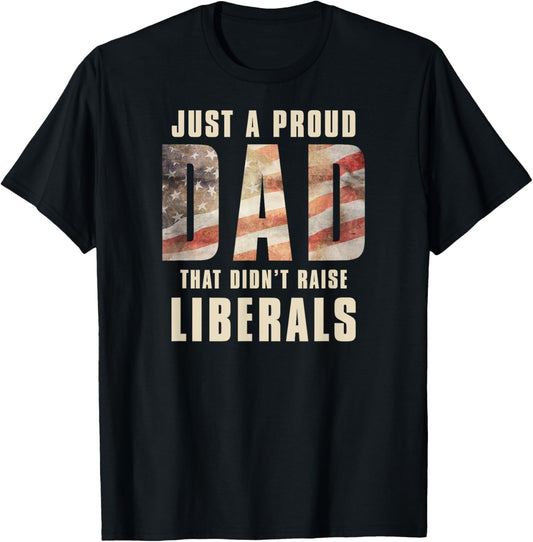 Just A Proud Dad That Didn't Raise Liberals Father's Day T-Shirt