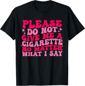 Please Do Not Give Me A Cigarette No Matter What i Say Funny T-Shirt